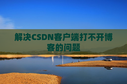 解决CSDN客户端打不开博客的问题